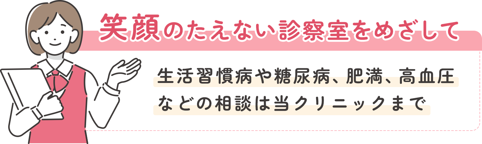 笑顔のたえない診察室をめざして生活習慣病や糖尿病、肥満、高血圧などの相談は当クリニックまで