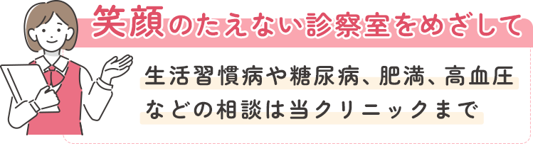 笑顔のたえない診察室をめざして生活習慣病や糖尿病、肥満、高血圧などの相談は当クリニックまで